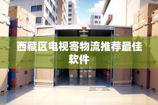 西藏區(qū)電視寄物流推薦最佳軟件 西藏區(qū)電視寄物流推薦最佳軟件