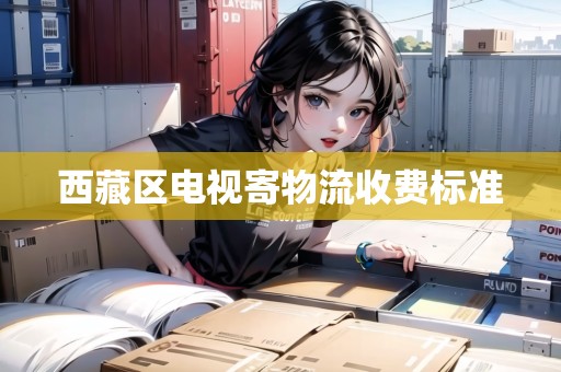 西藏區(qū)電視寄物流收費(fèi)標(biāo)準(zhǔn)