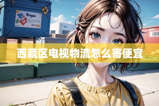 西藏區(qū)電視物流怎么寄便宜