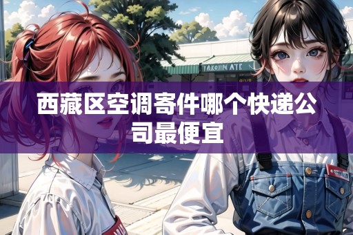 西藏區(qū)空調(diào)寄件哪個(gè)快遞公司最便宜 西藏區(qū)空調(diào)寄件哪個(gè)快遞公司最便宜