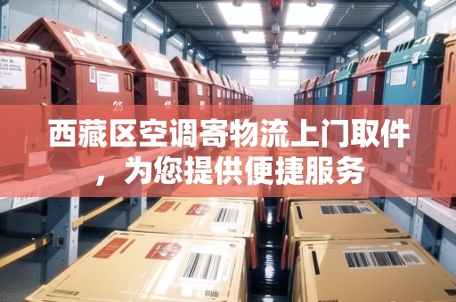 西藏區(qū)空調(diào)寄物流上門取件，為您提供便捷服務(wù)