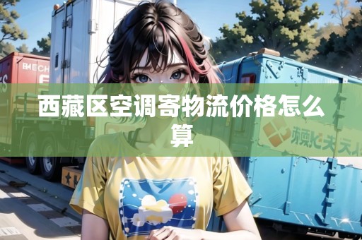 西藏區(qū)空調(diào)寄物流價(jià)格怎么算