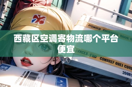 西藏區(qū)空調(diào)寄物流哪個(gè)平臺(tái)便宜 西藏區(qū)空調(diào)寄物流哪個(gè)平臺(tái)便宜