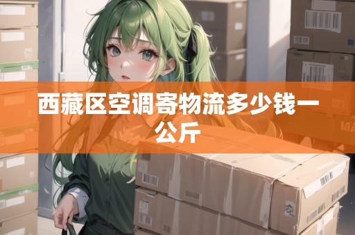 西藏區(qū)空調(diào)寄物流多少錢一公斤