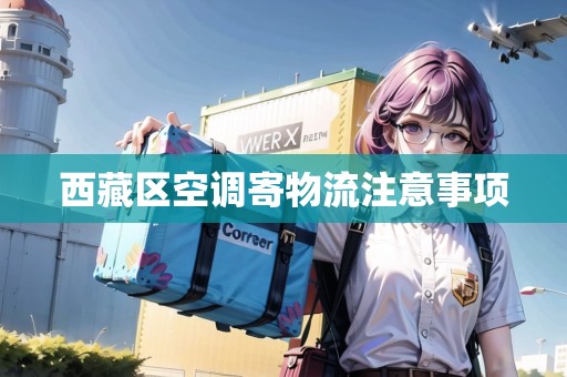 西藏區(qū)空調寄物流注意事項 西藏區(qū)空調寄物流注意事項