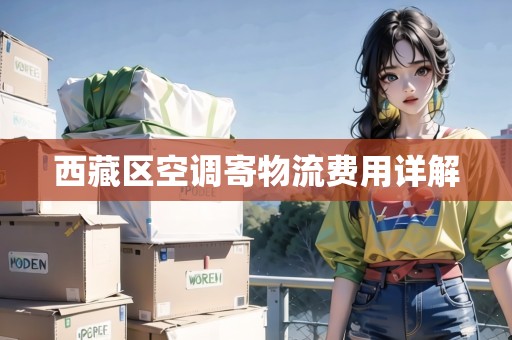 西藏區(qū)空調(diào)寄物流費(fèi)用詳解 西藏區(qū)空調(diào)寄物流費(fèi)用詳解