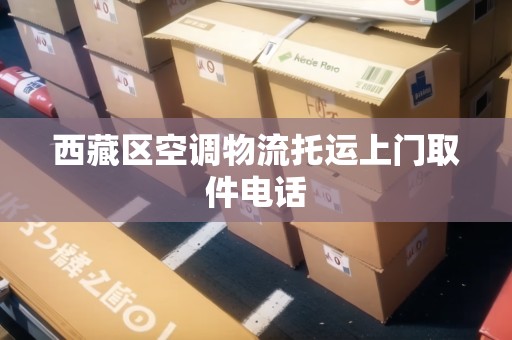 西藏區(qū)空調(diào)物流托運上門取件電話 西藏區(qū)空調(diào)物流托運上門取件電話
