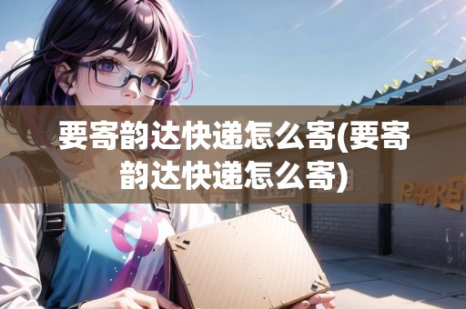 要寄韻達(dá)快遞怎么寄(要寄韻達(dá)快遞怎么寄)