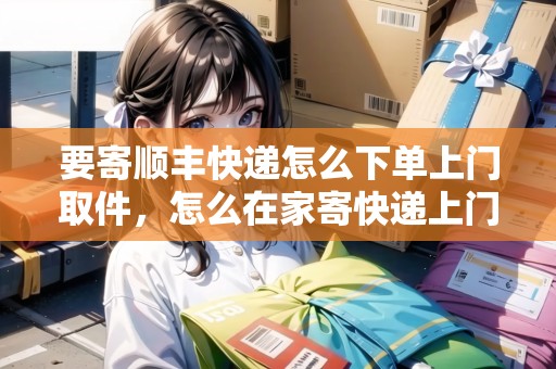 要寄順豐快遞怎么下單上門取件，怎么在家寄快遞上門取件順豐