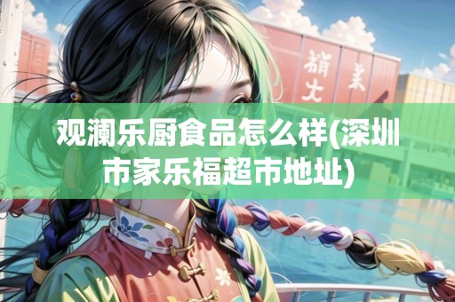 觀瀾樂廚食品怎么樣(深圳市家樂福超市地址)