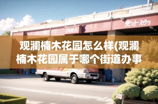 觀瀾楠木花園怎么樣(觀瀾楠木花園屬于哪個街道辦事處)