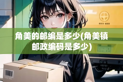 角美的郵編是多少(角美鎮(zhèn)郵政編碼是多少)