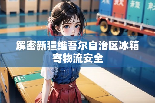 解密新疆維吾爾自治區(qū)冰箱寄物流安全