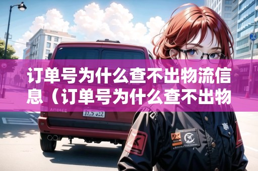 訂單號(hào)為什么查不出物流信息（訂單號(hào)為什么查不出物流信息了）