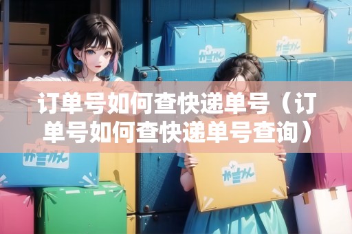 訂單號如何查快遞單號（訂單號如何查快遞單號查詢）