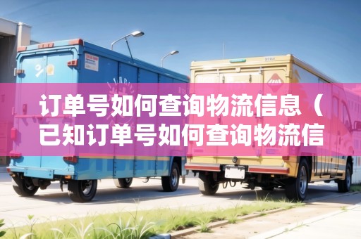 訂單號(hào)如何查詢物流信息（已知訂單號(hào)如何查詢物流信息）