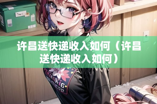 許昌送快遞收入如何（許昌送快遞收入如何）