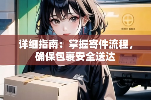 詳細指南：掌握寄件流程，確保包裹安全送達
