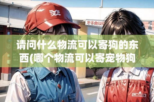 請(qǐng)問(wèn)什么物流可以寄狗的東西(哪個(gè)物流可以寄寵物狗)