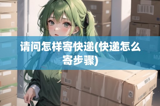 請問怎樣寄快遞(快遞怎么寄步驟)