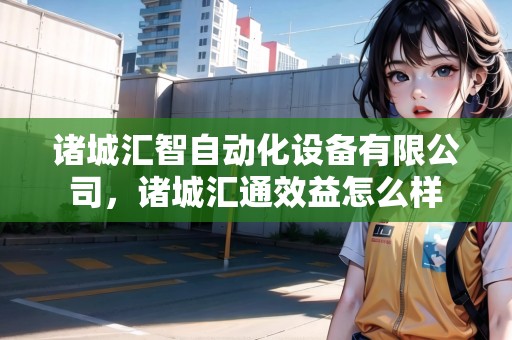 諸城匯智自動化設(shè)備有限公司，諸城匯通效益怎么樣