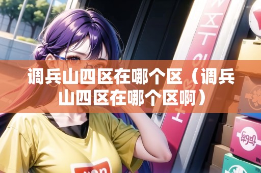 調(diào)兵山四區(qū)在哪個(gè)區(qū)(調(diào)兵山四區(qū)在哪個(gè)區(qū)?。? title=