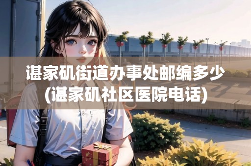 諶家磯街道辦事處郵編多少(諶家磯社區(qū)醫(yī)院電話)