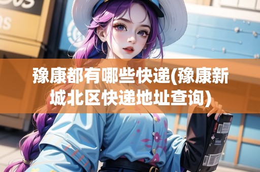 豫康都有哪些快遞(豫康新城北區(qū)快遞地址查詢)