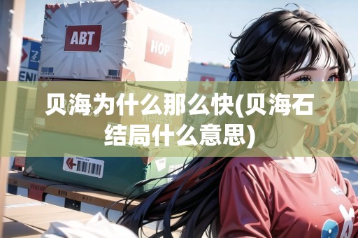 貝海為什么那么快(貝海石結(jié)局什么意思)