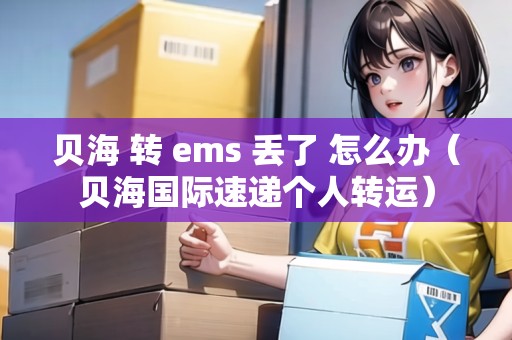 貝海 轉(zhuǎn) ems 丟了 怎么辦（貝海國際速遞個人轉(zhuǎn)運(yùn)）