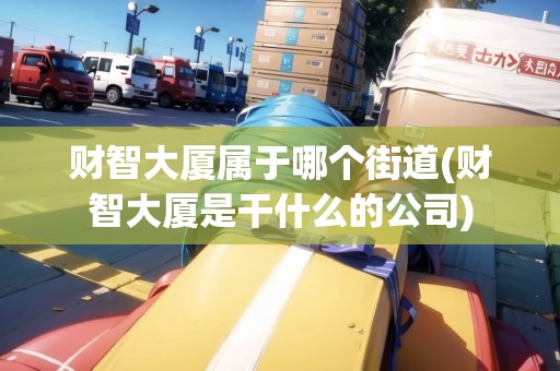 財(cái)智大廈屬于哪個(gè)街道(財(cái)智大廈是干什么的公司)