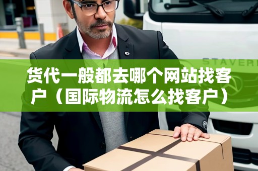 貨代一般都去哪個(gè)網(wǎng)站找客戶（國(guó)際物流怎么找客戶）