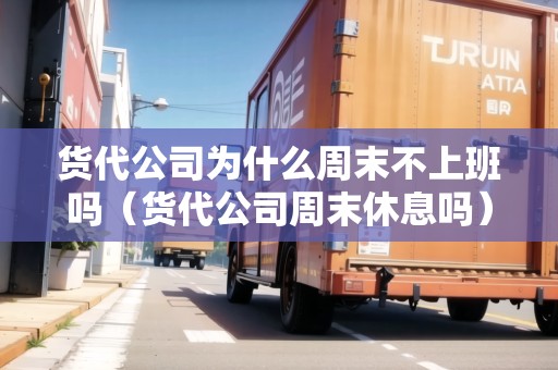 貨代公司為什么周末不上班嗎（貨代公司周末休息嗎）