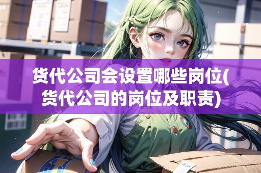 貨代公司會(huì)設(shè)置哪些崗位(貨代公司的崗位及職責(zé))
