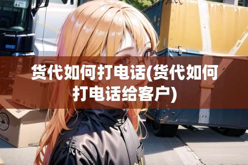 貨代如何打電話(貨代如何打電話給客戶)