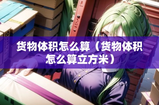 貨物體積怎么算（貨物體積怎么算立方米）