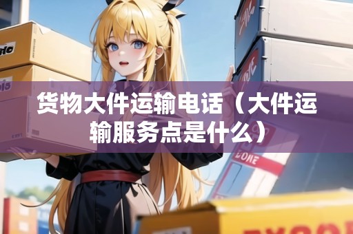 貨物大件運(yùn)輸電話(大件運(yùn)輸服務(wù)點(diǎn)是什么) 貨物大件運(yùn)輸電話(大件運(yùn)輸服務(wù)點(diǎn)是什么)