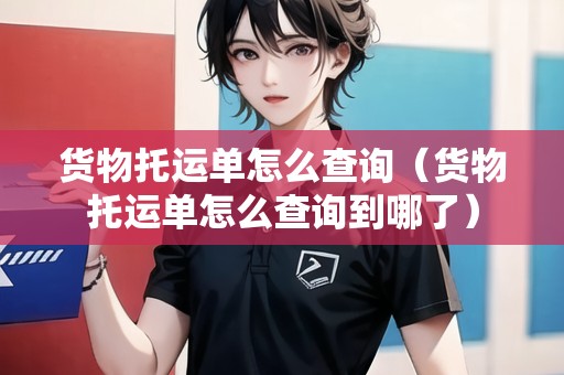 貨物托運(yùn)單怎么查詢（貨物托運(yùn)單怎么查詢到哪了）