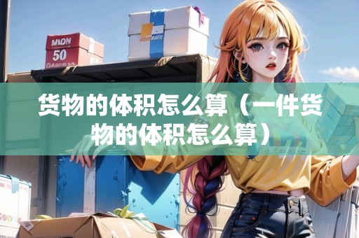 貨物的體積怎么算（一件貨物的體積怎么算）