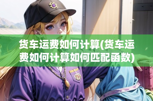 貨車運(yùn)費(fèi)如何計(jì)算(貨車運(yùn)費(fèi)如何計(jì)算如何匹配函數(shù))