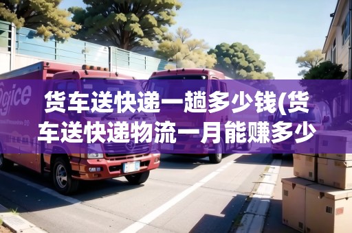 貨車送快遞一趟多少錢(貨車送快遞物流一月能賺多少)