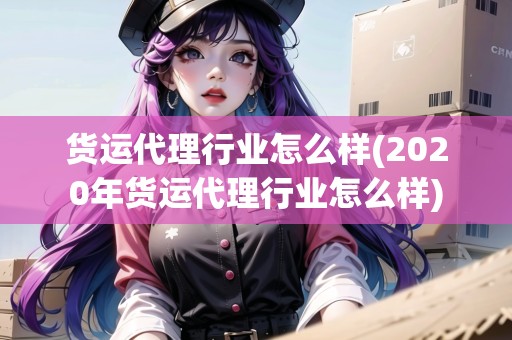 貨運(yùn)代理行業(yè)怎么樣(2020年貨運(yùn)代理行業(yè)怎么樣)