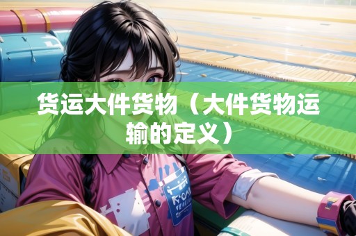 貨運大件貨物（大件貨物運輸?shù)亩x）