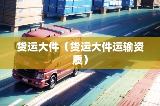 貨運(yùn)大件（貨運(yùn)大件運(yùn)輸資質(zhì)）