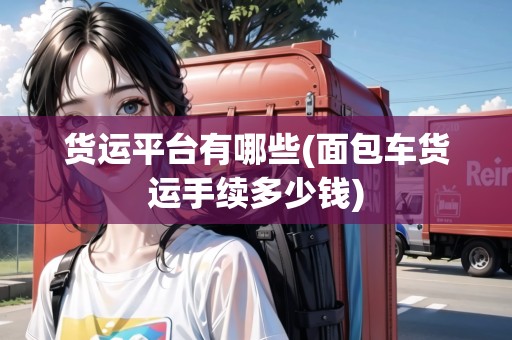 貨運(yùn)平臺(tái)有哪些(面包車(chē)貨運(yùn)手續(xù)多少錢(qián))