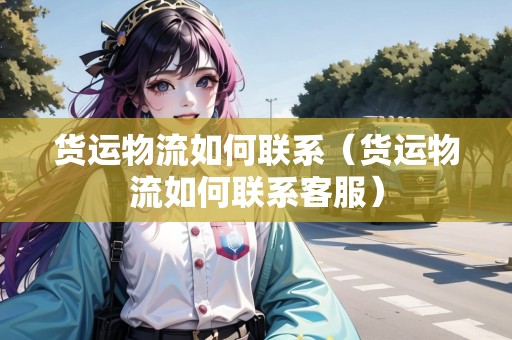 貨運(yùn)物流如何聯(lián)系（貨運(yùn)物流如何聯(lián)系客服）