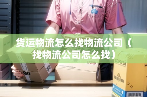貨運物流怎么找物流公司（找物流公司怎么找）