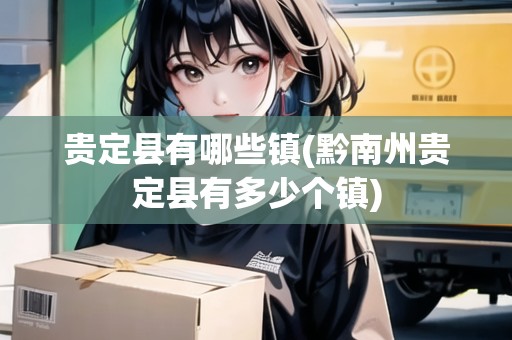 貴定縣有哪些鎮(zhèn)(黔南州貴定縣有多少個鎮(zhèn))