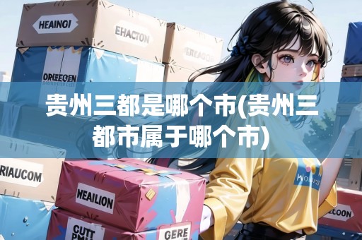 貴州三都是哪個(gè)市(貴州三都市屬于哪個(gè)市)