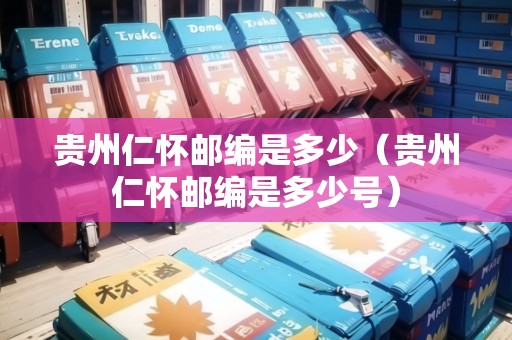 貴州仁懷郵編是多少（貴州仁懷郵編是多少號(hào)）